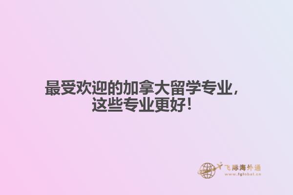 最受歡迎的加拿大留學專業(yè)，這些專業(yè)更好！
