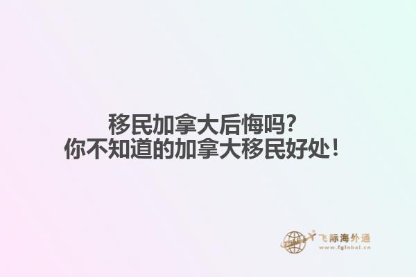 移民加拿大后悔嗎？你不知道的加拿大移民好處！