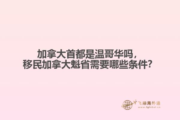 加拿大首都是溫哥華嗎，移民加拿大魁省需要哪些條件？