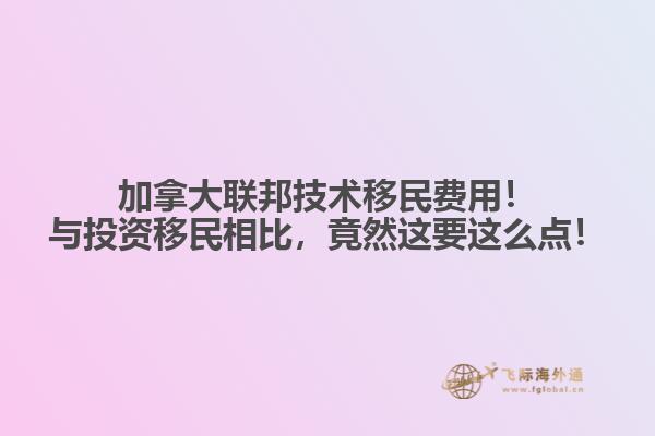 加拿大聯(lián)邦技術(shù)移民費用！與投資移民相比，竟然這要這么點！