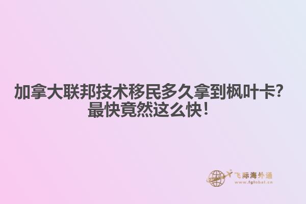 加拿大聯(lián)邦技術(shù)移民多久拿到楓葉卡？最快竟然這么快！