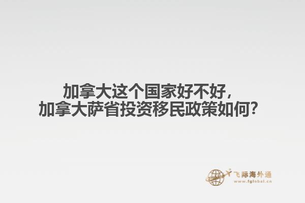 加拿大這個國家好不好，加拿大薩省投資移民政策如何？