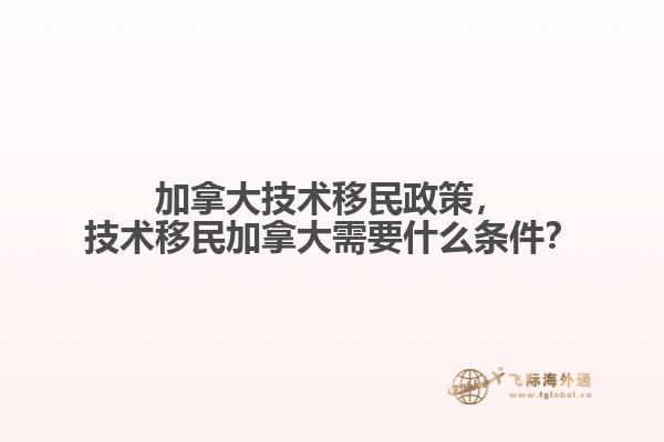 加拿大技術移民政策，技術移民加拿大需要什么條件？