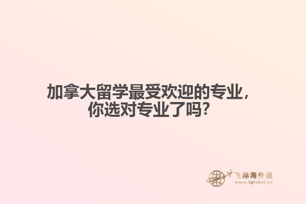 加拿大留學最受歡迎的專業(yè)，你選對專業(yè)了嗎？
