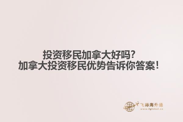 投資移民加拿大好嗎？加拿大投資移民優(yōu)勢告訴你答案！