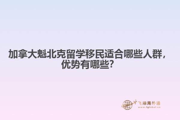 加拿大魁北克留學(xué)移民適合哪些人群，優(yōu)勢有哪些？