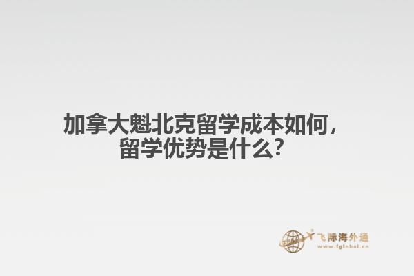 加拿大魁北克留學(xué)成本如何，留學(xué)優(yōu)勢是什么？