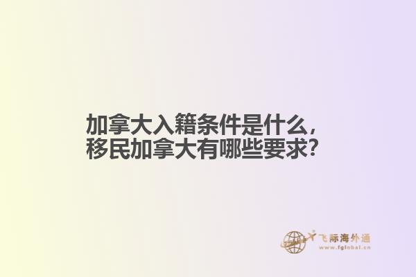 加拿大入籍條件是什么，移民加拿大有哪些要求？