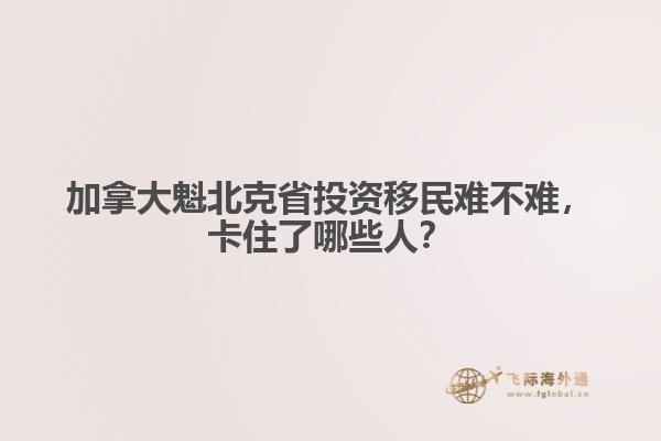 加拿大魁北克省投資移民難不難，卡住了哪些人？