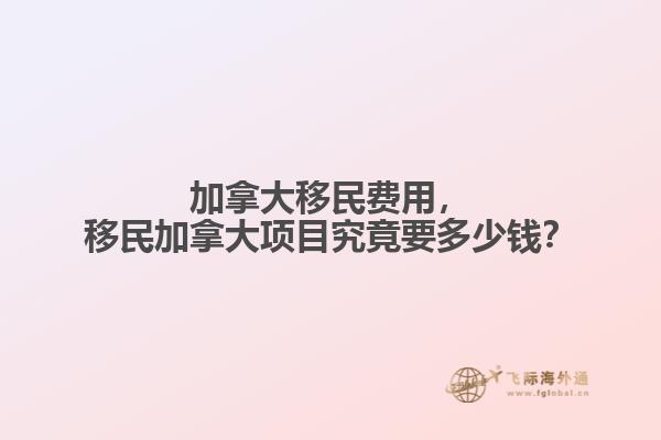 加拿大移民費(fèi)用，移民加拿大項目究竟要多少錢？