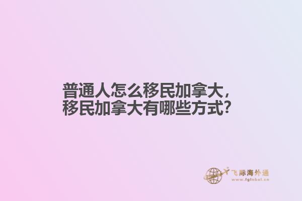 普通人怎么移民加拿大，移民加拿大有哪些方式？