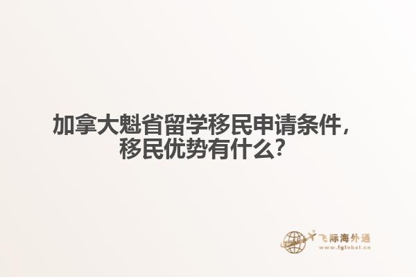 加拿大魁省留學(xué)移民申請條件，移民優(yōu)勢有什么？