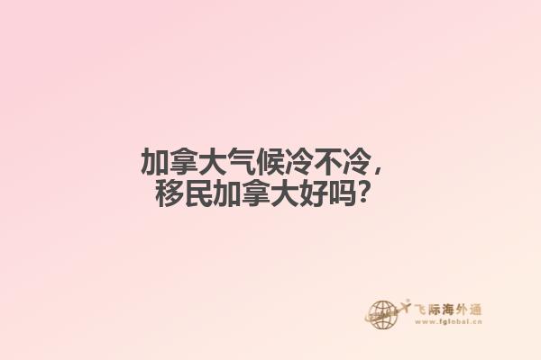 加拿大氣候冷不冷，移民加拿大好嗎？
