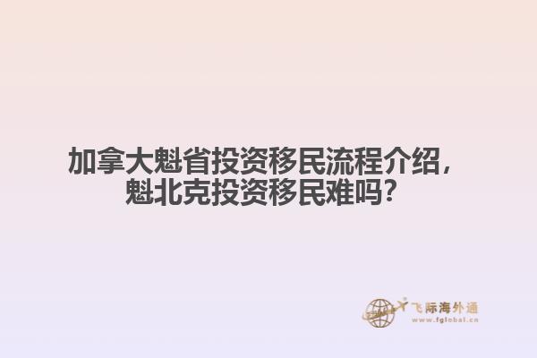 加拿大魁省投資移民流程介紹，魁北克投資移民難嗎？