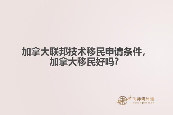 加拿大聯(lián)邦技術(shù)移民申請(qǐng)條件，加拿大移民好嗎？