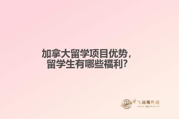 加拿大留學(xué)項(xiàng)目優(yōu)勢，留學(xué)生有哪些福利？