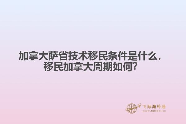加拿大薩省技術(shù)移民條件是什么，移民加拿大周期如何？