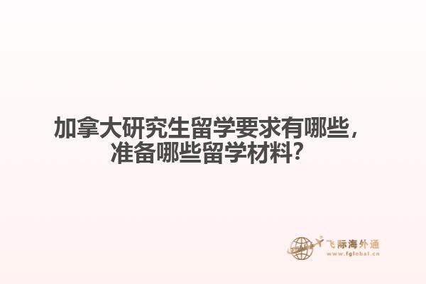 加拿大研究生留學(xué)要求有哪些，準(zhǔn)備哪些留學(xué)材料？