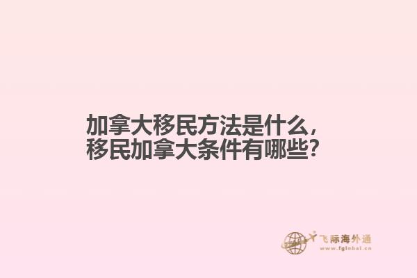 加拿大移民方法是什么，移民加拿大條件有哪些？