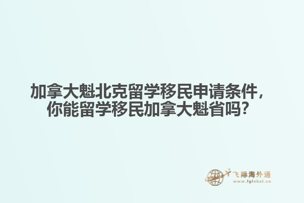 加拿大魁北克留學(xué)移民申請(qǐng)條件，你能留學(xué)移民加拿大魁省嗎？