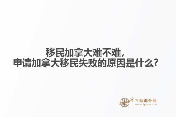 移民加拿大難不難，申請加拿大移民失敗的原因是什么？