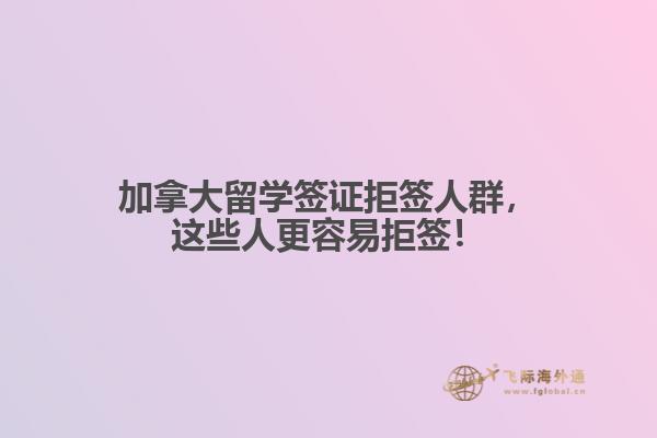 加拿大留學簽證拒簽人群，這些人更容易拒簽！