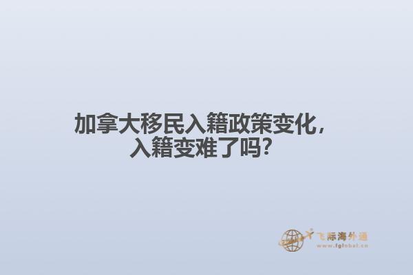 加拿大移民入籍政策變化，入籍變難了嗎？