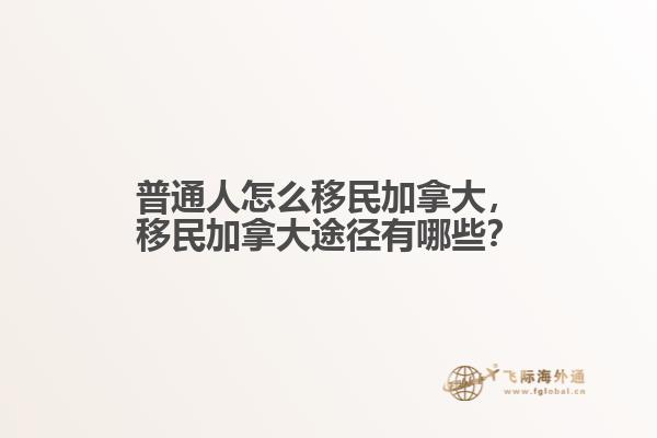 普通人怎么移民加拿大，移民加拿大途徑有哪些？