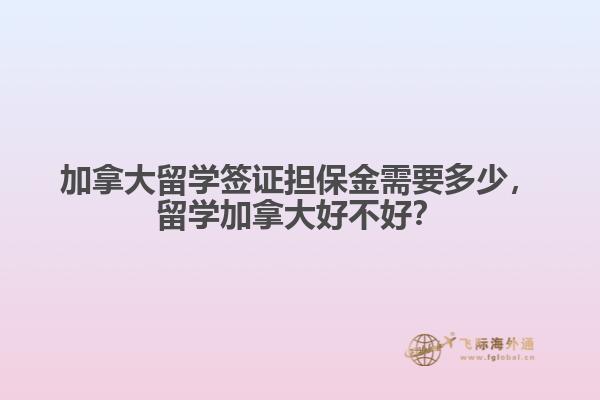 加拿大留學(xué)簽證擔(dān)保金需要多少，留學(xué)加拿大好不好？