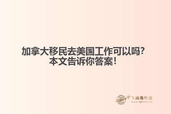 加拿大移民去美國工作可以嗎？本文告訴你答案！