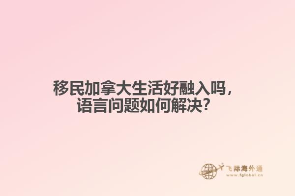 移民加拿大生活好融入嗎，語(yǔ)言問(wèn)題如何解決？