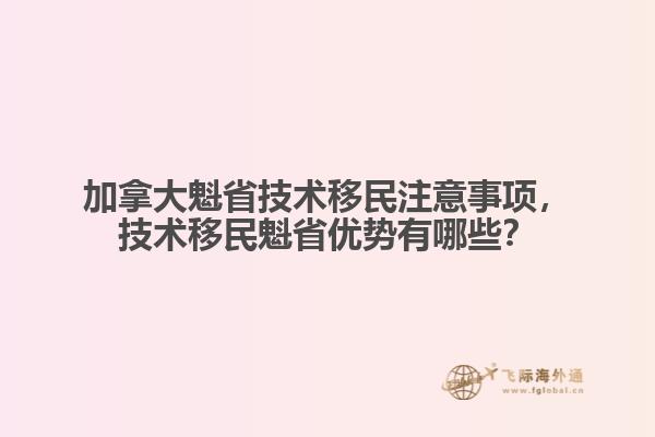 加拿大魁省技術(shù)移民注意事項(xiàng)，技術(shù)移民魁省優(yōu)勢(shì)有哪些？