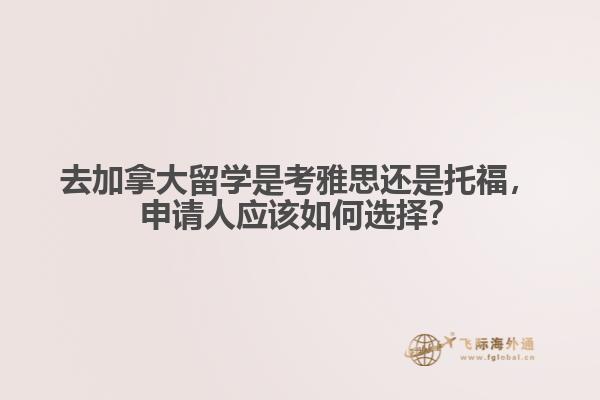 去加拿大留學(xué)是考雅思還是托福，申請(qǐng)人應(yīng)該如何選擇？