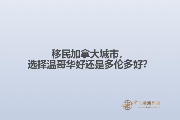 移民加拿大城市，選擇溫哥華好還是多倫多好？