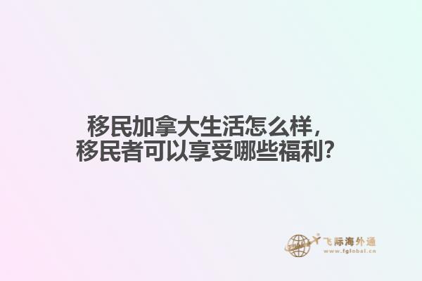 移民加拿大生活怎么樣，移民者可以享受哪些福利？