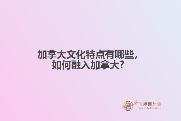 加拿大文化特點(diǎn)有哪些，如何融入加拿大？