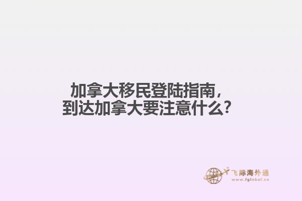 加拿大移民登陸指南，到達(dá)加拿大要注意什么？