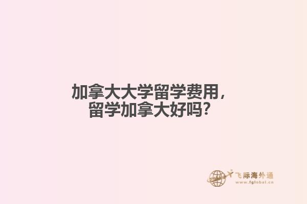 加拿大大學(xué)留學(xué)費(fèi)用，留學(xué)加拿大好嗎？