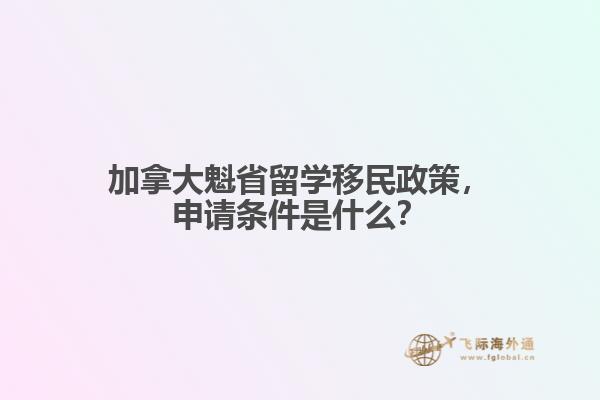 加拿大魁省留學(xué)移民政策，申請條件是什么？