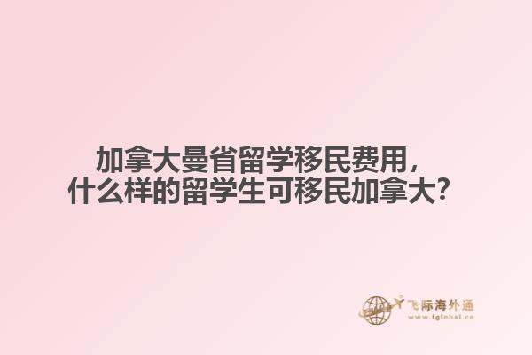 加拿大曼省留學移民費用，什么樣的留學生可移民加拿大？