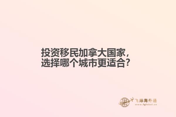 投資移民加拿大國(guó)家，選擇哪個(gè)城市更適合？