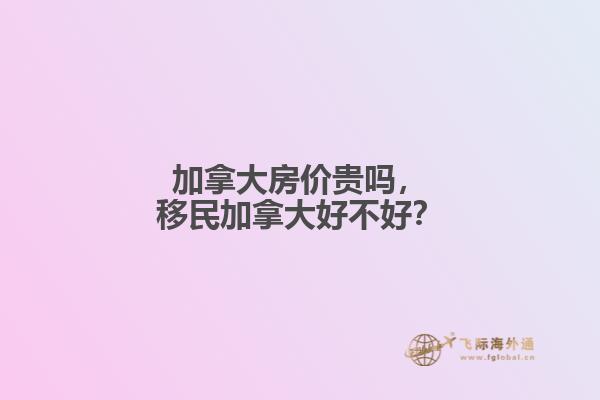 加拿大房?jī)r(jià)貴嗎，移民加拿大好不好？