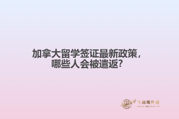 加拿大留學(xué)簽證最新政策，哪些人會(huì)被遣返？