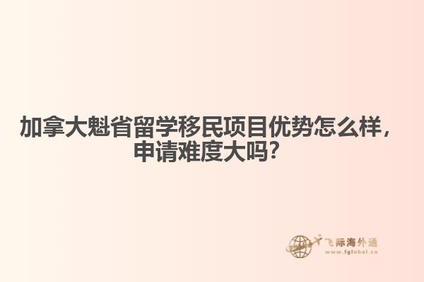 加拿大魁省留學(xué)移民項(xiàng)目優(yōu)勢怎么樣，申請(qǐng)難度大嗎？