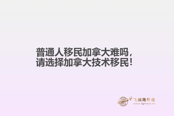 普通人移民加拿大難嗎，請選擇加拿大技術(shù)移民！