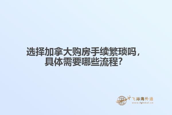 選擇加拿大購(gòu)房手續(xù)繁瑣嗎，具體需要哪些流程？