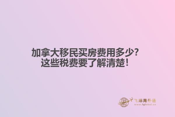 加拿大移民買房費用多少？這些稅費要了解清楚！