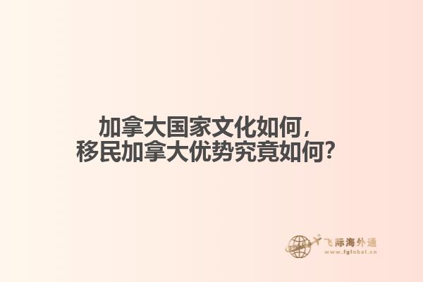 加拿大國家文化如何，移民加拿大優(yōu)勢究竟如何？
