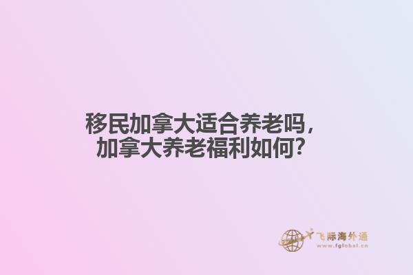 移民加拿大適合養(yǎng)老嗎，加拿大養(yǎng)老福利如何？