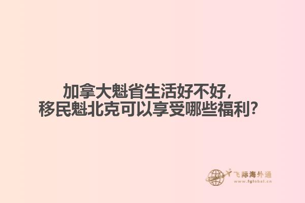 加拿大魁省生活好不好，移民魁北克可以享受哪些福利？
